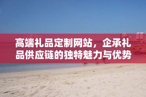 高端礼品定制网站，企承礼品供应链的独特魅力与优势